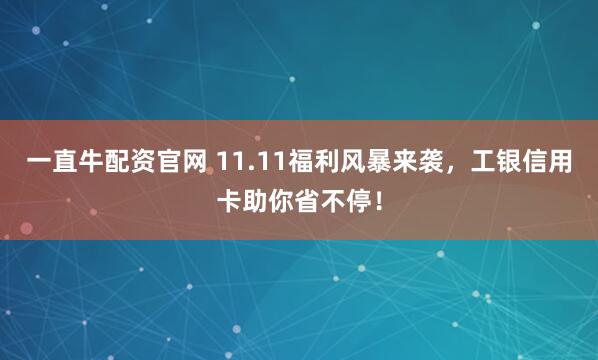 一直牛配资官网 11.11福利风暴来袭，工银信用卡助你省不停！
