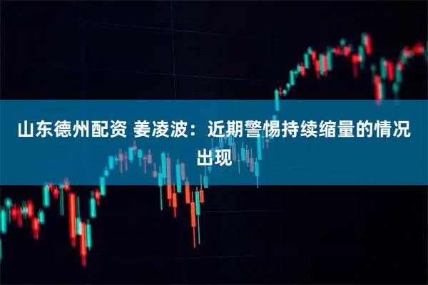 山东德州配资 姜凌波：近期警惕持续缩量的情况出现