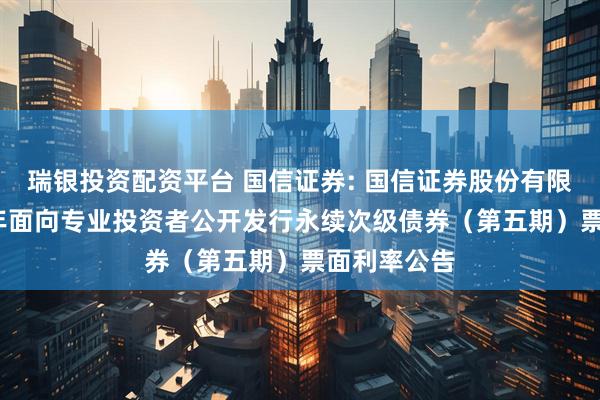 瑞银投资配资平台 国信证券: 国信证券股份有限公司2025年面向专业投资者公开发行永续次级债券（第五期）票面利率公告