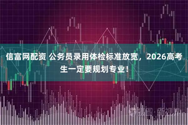 信富网配资 公务员录用体检标准放宽，2026高考生一定要规划专业！