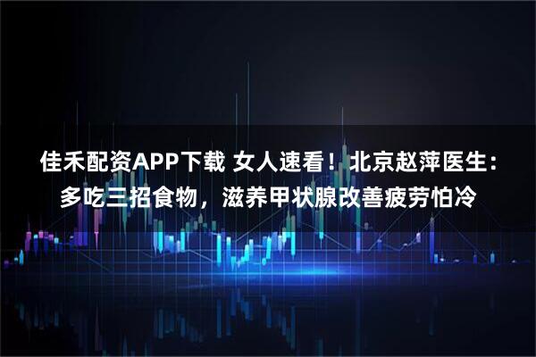 佳禾配资APP下载 女人速看！北京赵萍医生：多吃三招食物，滋养甲状腺改善疲劳怕冷