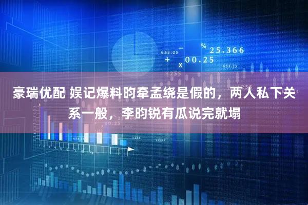 豪瑞优配 娱记爆料昀牵孟绕是假的，两人私下关系一般，李昀锐有瓜说完就塌