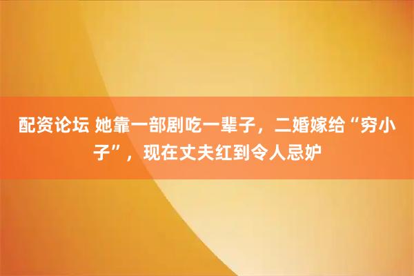 配资论坛 她靠一部剧吃一辈子，二婚嫁给“穷小子”，现在丈夫红到令人忌妒