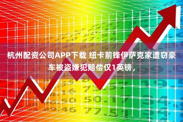 杭州配资公司APP下载 纽卡前锋伊萨克家遭窃豪车被盗嫌犯赔偿仅1英镑，