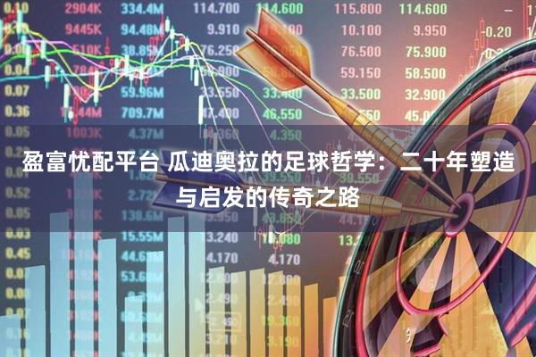 盈富忧配平台 瓜迪奥拉的足球哲学：二十年塑造与启发的传奇之路