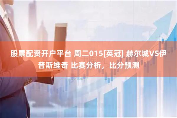 股票配资开户平台 周二015[英冠] 赫尔城VS伊普斯维奇 比赛分析，比分预测