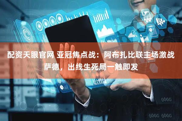 配资天眼官网 亚冠焦点战：阿布扎比联主场激战萨德，出线生死局一触即发
