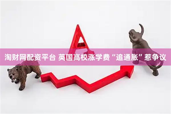 淘财网配资平台 英国高校涨学费“追通胀”惹争议