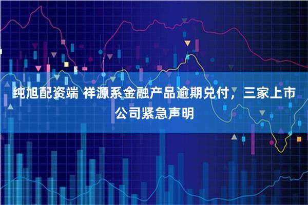 纯旭配资端 祥源系金融产品逾期兑付，三家上市公司紧急声明