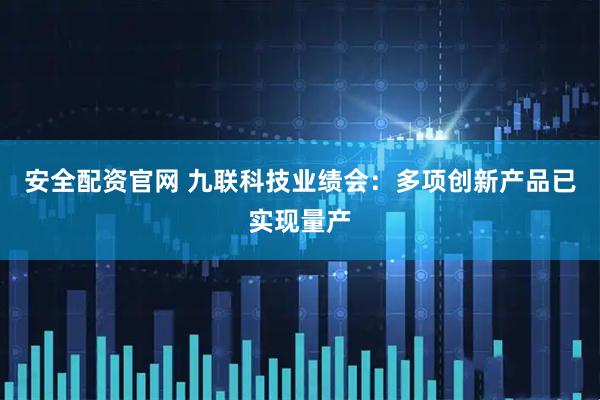 安全配资官网 九联科技业绩会：多项创新产品已实现量产