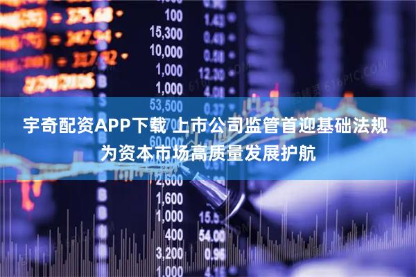 宇奇配资APP下载 上市公司监管首迎基础法规 为资本市场高质量发展护航