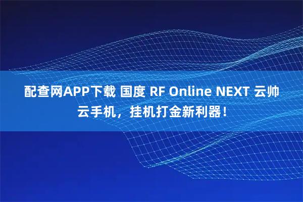 配查网APP下载 国度 RF Online NEXT 云帅云手机，挂机打金新利器！