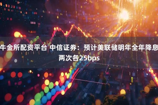 牛金所配资平台 中信证券：预计美联储明年全年降息两次各25bps