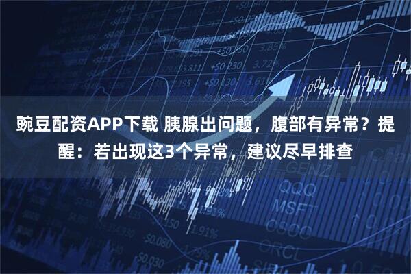 豌豆配资APP下载 胰腺出问题，腹部有异常？提醒：若出现这3个异常，建议尽早排查