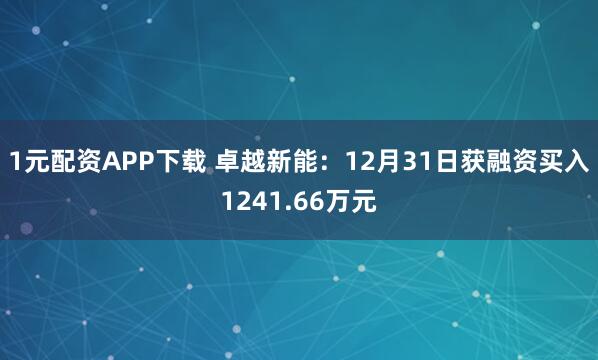 1元配资APP下载 卓越新能：12月31日获融资买入1241.66万元