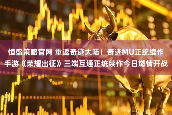 恒盛策略官网 重返奇迹大陆！奇迹MU正统续作手游《荣耀出征》三端互通正统续作今日燃情开战