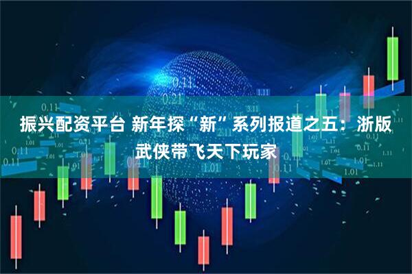 振兴配资平台 新年探“新”系列报道之五：浙版武侠带飞天下玩家