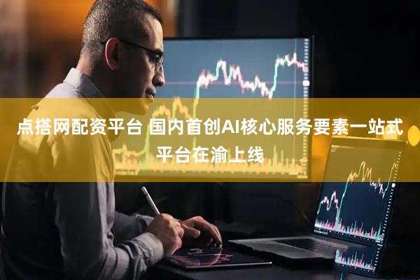 点搭网配资平台 国内首创AI核心服务要素一站式平台在渝上线
