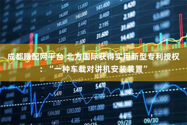 成都赚配网平台 北方国际获得实用新型专利授权：“一种车载对讲机安装装置”