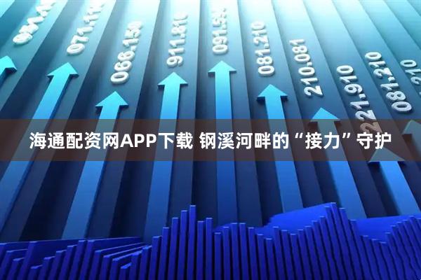 海通配资网APP下载 钢溪河畔的“接力”守护