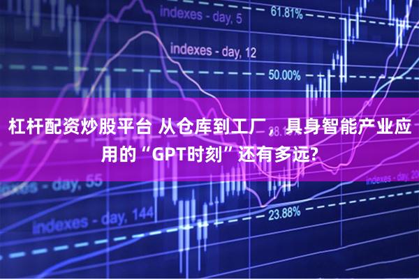 杠杆配资炒股平台 从仓库到工厂，具身智能产业应用的“GPT时刻”还有多远?