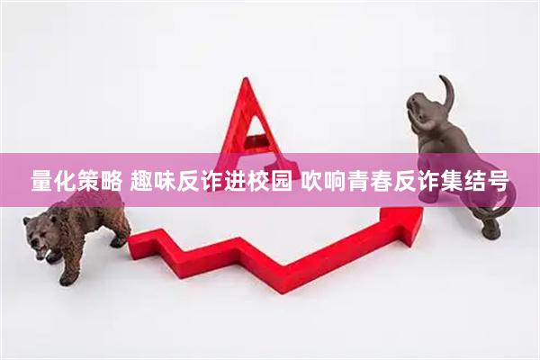 量化策略 趣味反诈进校园 吹响青春反诈集结号