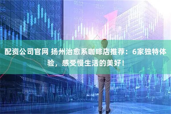 配资公司官网 扬州治愈系咖啡店推荐：6家独特体验，感受慢生活的美好！