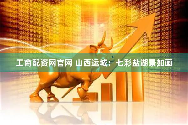 工商配资网官网 山西运城：七彩盐湖景如画