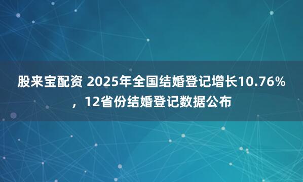 股来宝配资 2025年全国结婚登记增长10.76%，12省份结婚登记数据公布