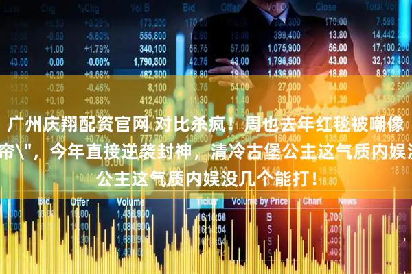 广州庆翔配资官网 对比杀疯！周也去年红毯被嘲像＂行走的窗帘＂，今年直接逆袭封神，清冷古堡公主这气质内娱没几个能打！