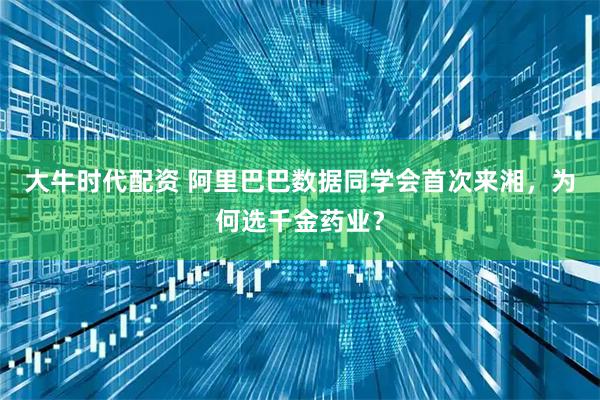 大牛时代配资 阿里巴巴数据同学会首次来湘，为何选千金药业？