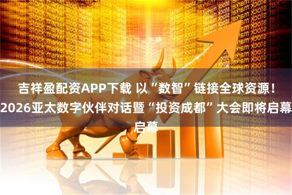 吉祥盈配资APP下载 以“数智”链接全球资源！2026亚太数字伙伴对话暨“投资成都”大会即将启幕