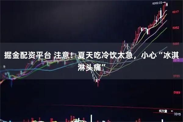 掘金配资平台 注意！夏天吃冷饮太急，小心“冰淇淋头痛”