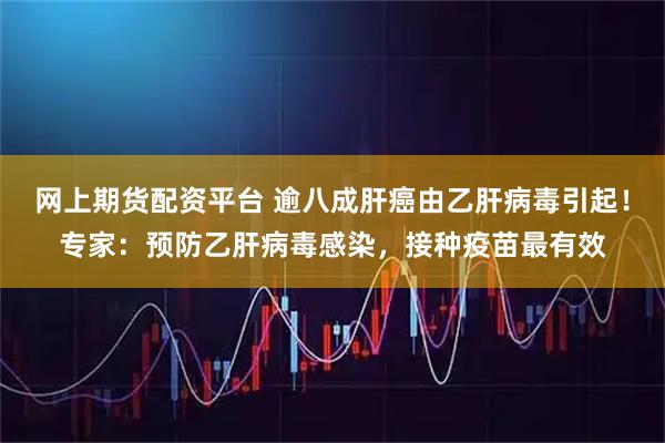 网上期货配资平台 逾八成肝癌由乙肝病毒引起！专家：预防乙肝病毒感染，接种疫苗最有效