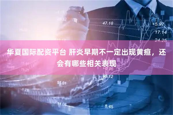 华夏国际配资平台 肝炎早期不一定出现黄疸，还会有哪些相关表现